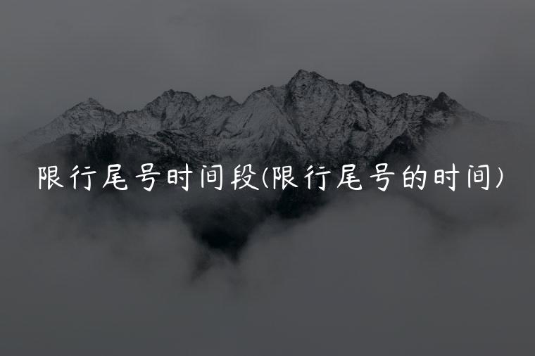 限行尾号时间段(限行尾号的时间)