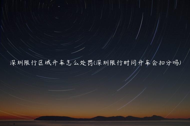 深圳限行区域开车怎么处罚(深圳限行时间开车会扣分吗)