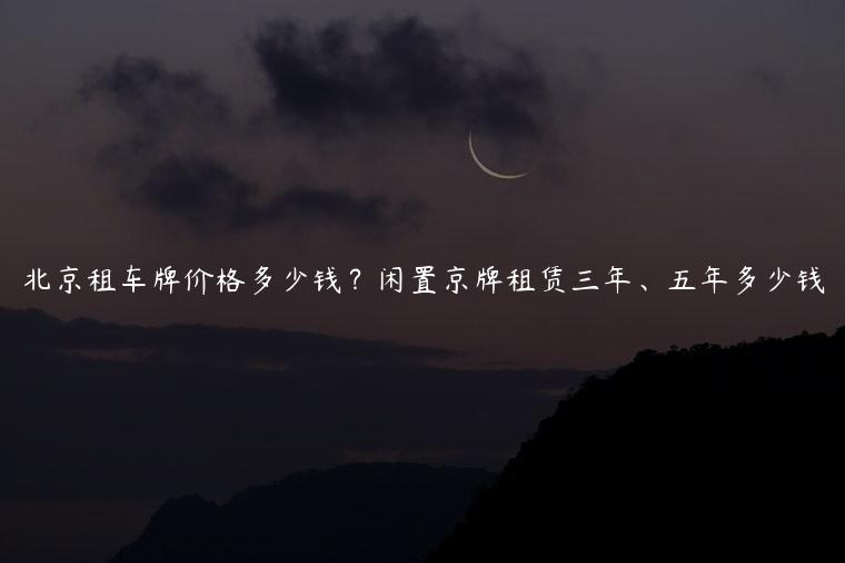 北京租车牌价格多少钱？闲置京牌租赁三年、五年多少钱