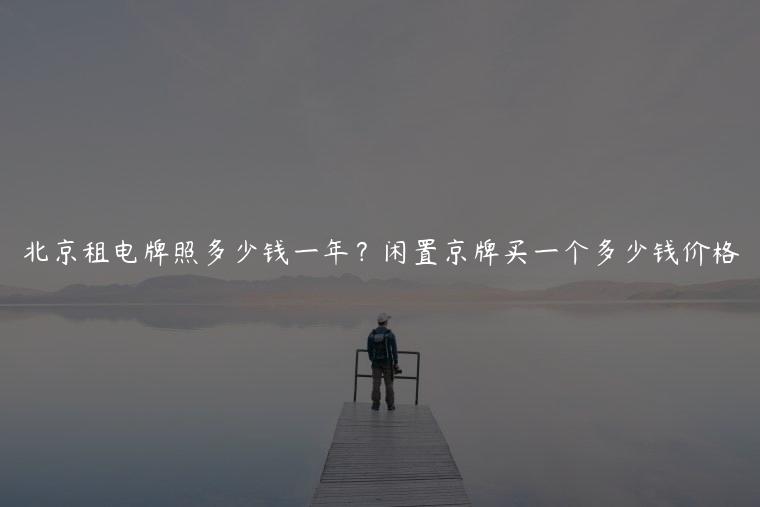 北京租电牌照多少钱一年？闲置京牌买一个多少钱价格