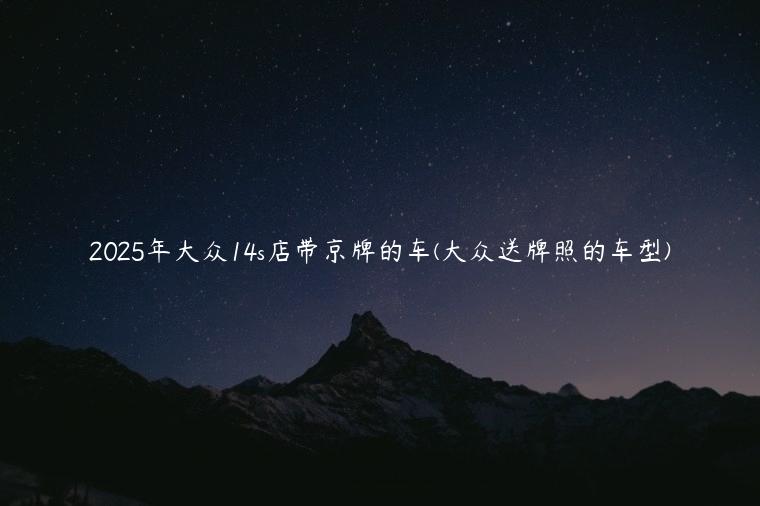 2025年大众14s店带京牌的车(大众送牌照的车型)