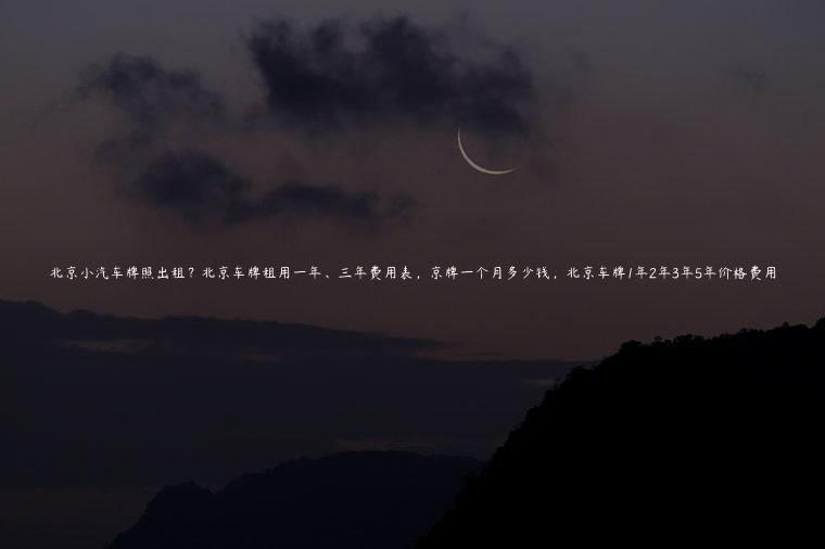 北京小汽车牌照出租？北京车牌租用一年、三年费用表，京牌一个月多少钱，北京车牌1年2年3年5年价格费用