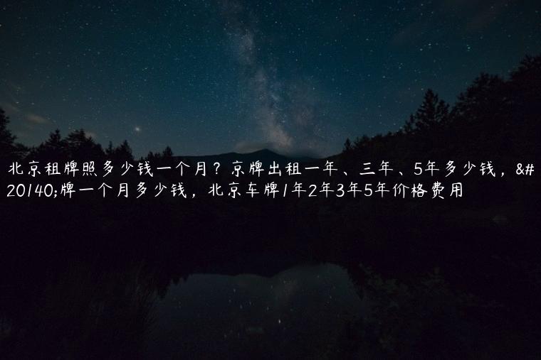 北京租牌照多少钱一个月？京牌出租一年、三年、5年多少钱，京牌一个月多少钱，北京车牌1年2年3年5年价格费用