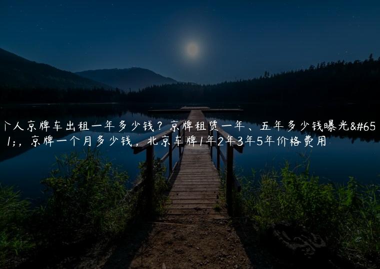 个人京牌车出租一年多少钱？京牌租赁一年、五年多少钱曝光？，京牌一个月多少钱，北京车牌1年2年3年5年价格费用