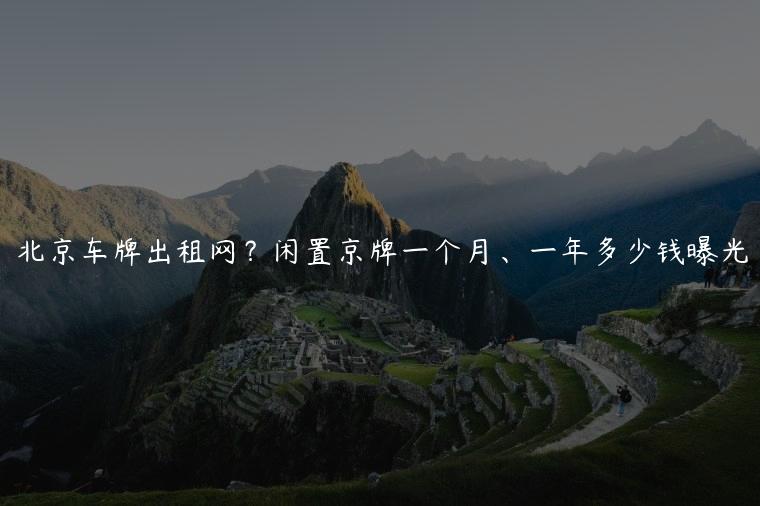 北京车牌出租网？闲置京牌一个月、一年多少钱曝光