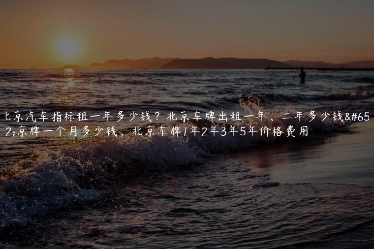 北京汽车指标租一年多少钱？北京车牌出租一年、二年多少钱，京牌一个月多少钱，北京车牌1年2年3年5年价格费用