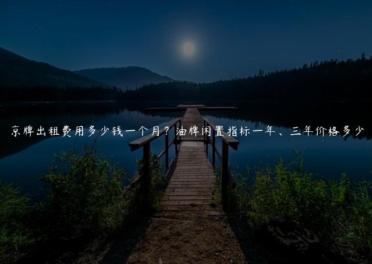 京牌出租费用多少钱一个月？油牌闲置指标一年、三年价格多少