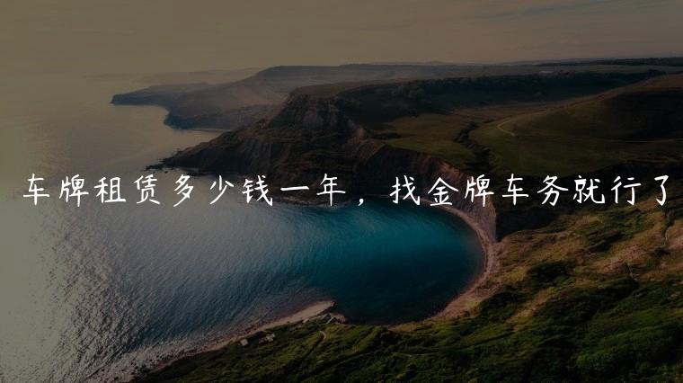 车牌租赁多少钱一年，找金牌车务就行了