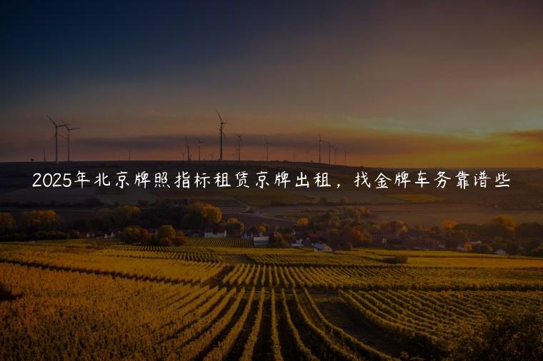 2025年北京牌照指标租赁京牌出租，找金牌车务靠谱些