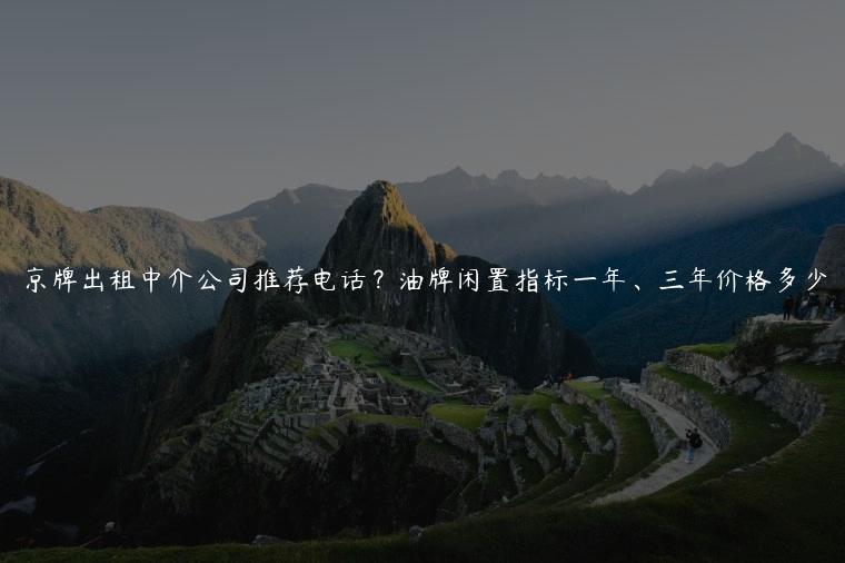 京牌出租中介公司推荐电话？油牌闲置指标一年、三年价格多少