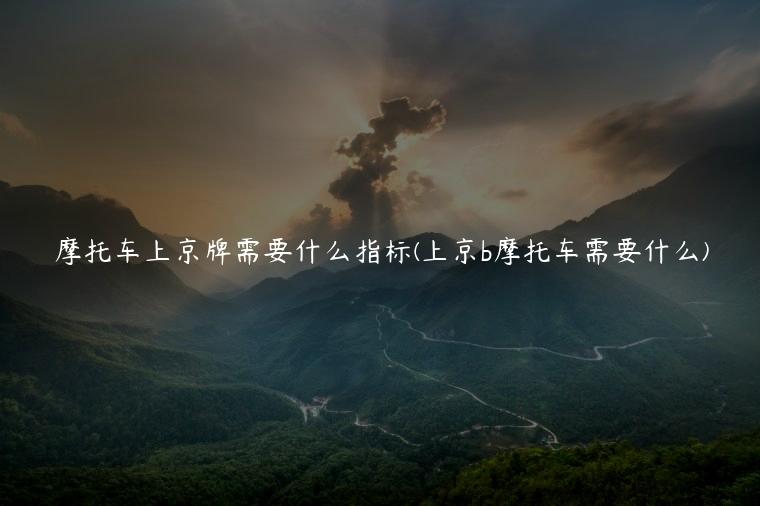 摩托车上京牌需要什么指标(上京b摩托车需要什么)