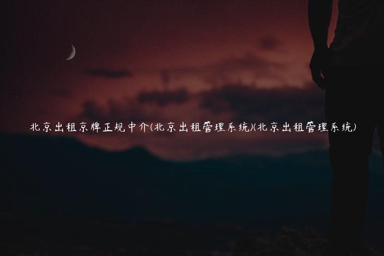 北京出租京牌正规中介(北京出租管理系统)(北京出租管理系统)