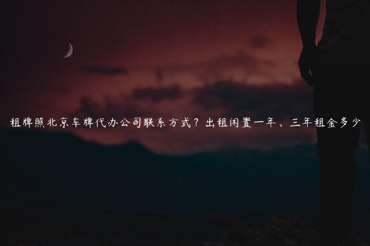 租牌照北京车牌代办公司联系方式？出租闲置一年、三年租金多少