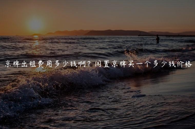 京牌出租费用多少钱啊？闲置京牌买一个多少钱价格