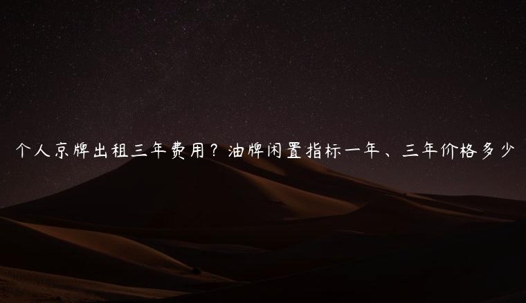 个人京牌出租三年费用？油牌闲置指标一年、三年价格多少
