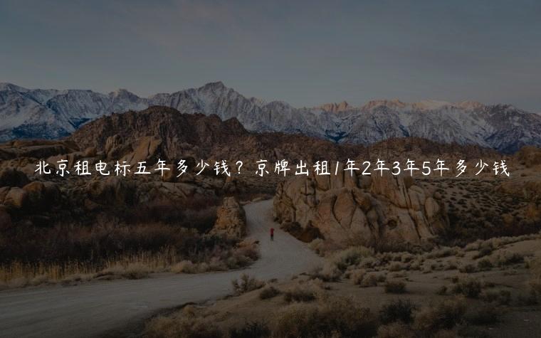 北京租电标五年多少钱？京牌出租1年2年3年5年多少钱