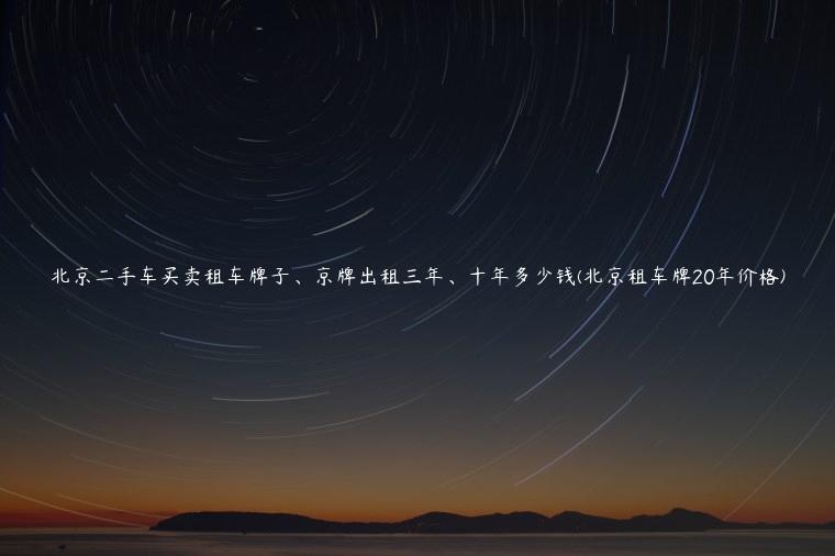北京二手车买卖租车牌子、京牌出租三年、十年多少钱(北京租车牌20年价格)