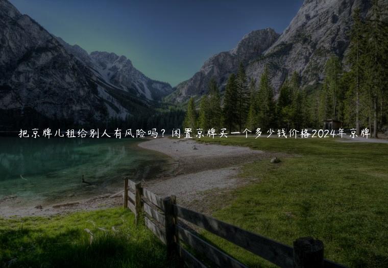 把京牌儿租给别人有风险吗？闲置京牌买一个多少钱价格2024年京牌