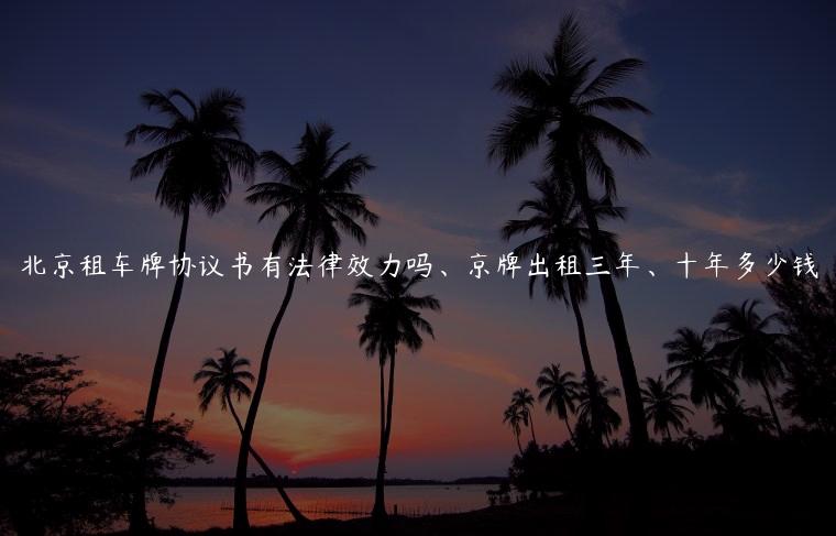北京租车牌协议书有法律效力吗、京牌出租三年、十年多少钱