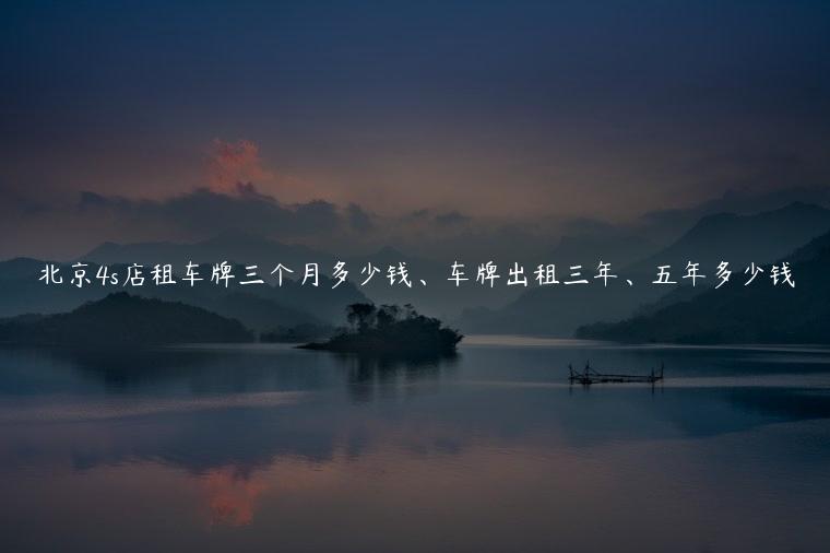 北京4s店租车牌三个月多少钱、车牌出租三年、五年多少钱