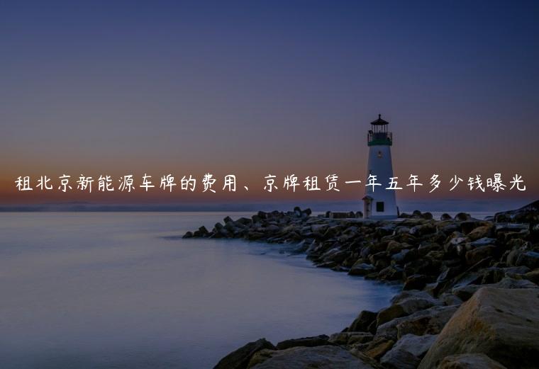 租北京新能源车牌的费用、京牌租赁一年五年多少钱曝光