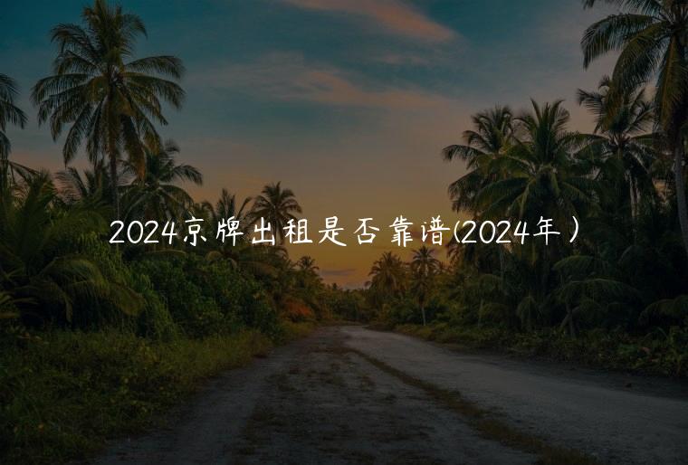 2024京牌出租是否靠谱(2024年）