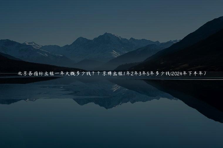 北京各指标出租一年大概多少钱？？京牌出租1年2年3年5年多少钱(2024年下半年）