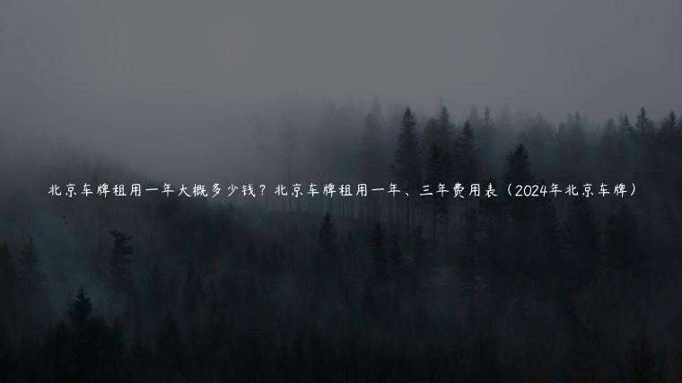 北京车牌租用一年大概多少钱？北京车牌租用一年、三年费用表（2024年北京车牌）