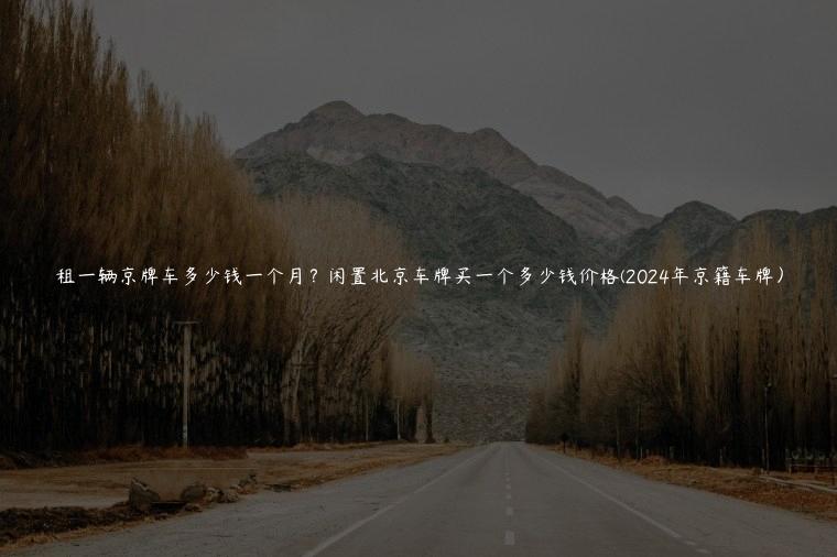 租一辆京牌车多少钱一个月？闲置北京车牌买一个多少钱价格(2024年京籍车牌）