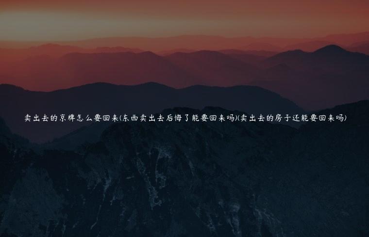 卖出去的京牌怎么要回来(东西卖出去后悔了能要回来吗)(卖出去的房子还能要回来吗)