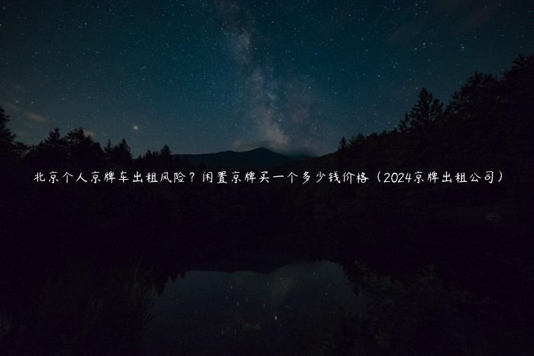 北京个人京牌车出租风险？闲置京牌买一个多少钱价格（2024京牌出租公司）
