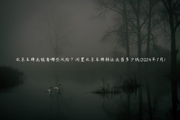 北京车牌出租有哪些风险？闲置北京车牌转让出售多少钱(2024年7月)