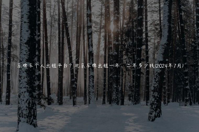 京牌车个人出租平台？北京车牌出租一年、二年多少钱(2024年7月)