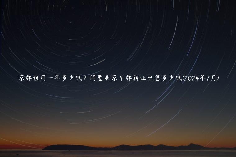 京牌租用一年多少钱？闲置北京车牌转让出售多少钱(2024年7月)