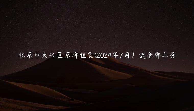 北京市大兴区京牌租赁(2024年7月）选金牌车务