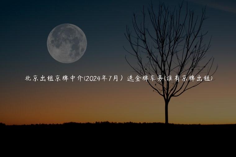 北京出租京牌中介(2024年7月）选金牌车务(谁有京牌出租)
