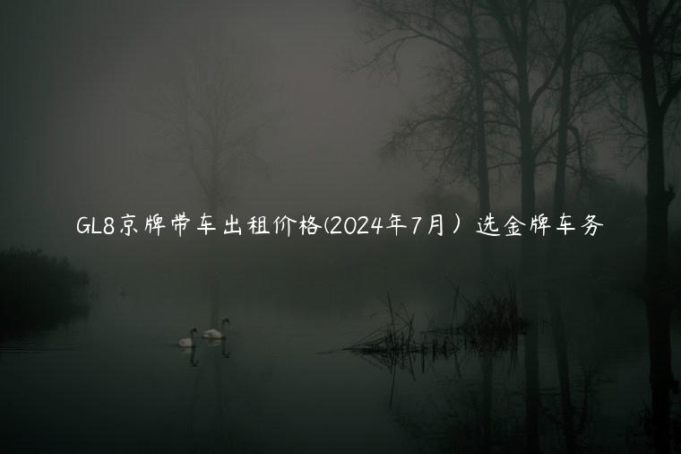 GL8京牌带车出租价格(2024年7月）选金牌车务