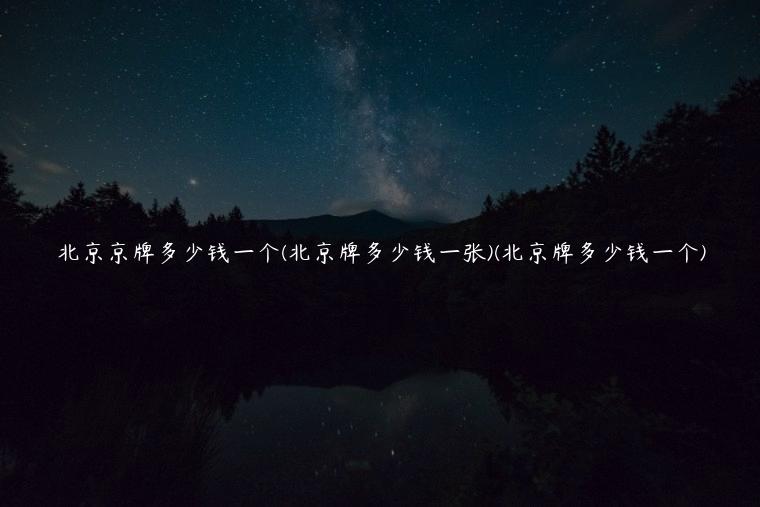 北京京牌多少钱一个(北京牌多少钱一张)(北京牌多少钱一个)