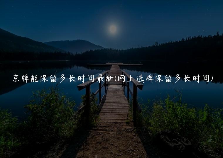 京牌能保留多长时间最新(网上选牌保留多长时间)