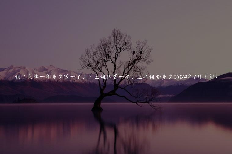 租个京牌一年多少钱一个月？出租闲置一年、三年租金多少(2024年7月下旬）