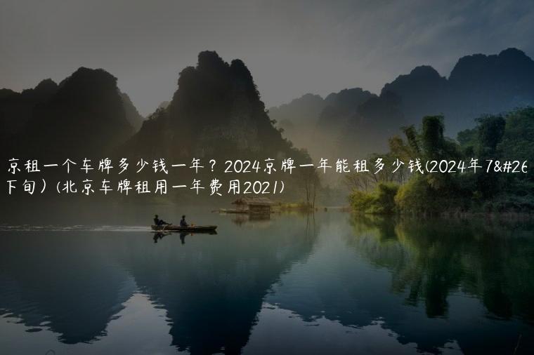 北京租一个车牌多少钱一年？2024京牌一年能租多少钱(2024年7月下旬）(北京车牌租用一年费用2021)