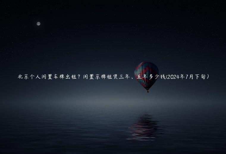 北京个人闲置车牌出租？闲置京牌租赁三年、五年多少钱(2024年7月下旬）