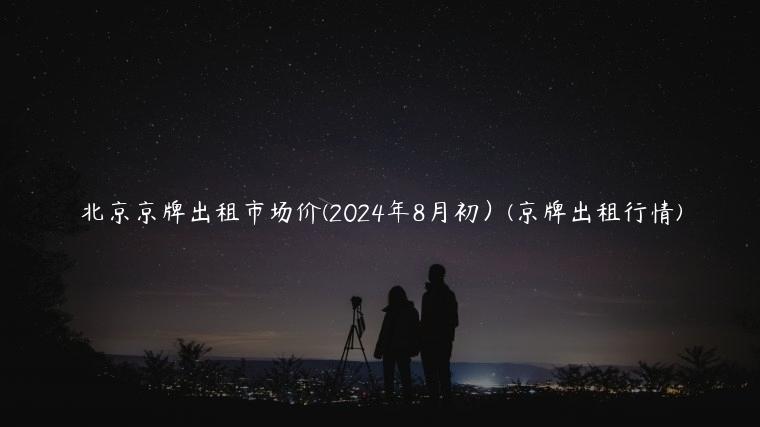 北京京牌出租市场价(2024年8月初）(京牌出租行情)