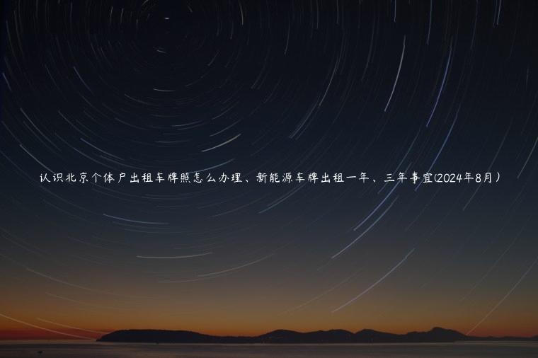 认识北京个体户出租车牌照怎么办理、新能源车牌出租一年、三年事宜(2024年8月）