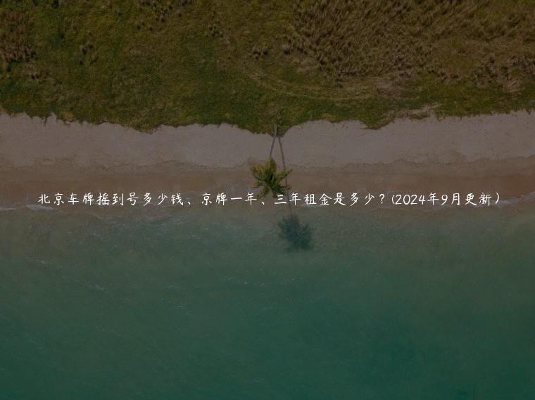 北京车牌摇到号多少钱、京牌一年、三年租金是多少？(2024年9月更新）