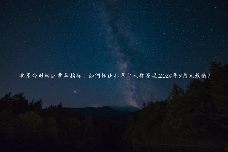 北京公司转让带车指标、如何转让北京个人牌照呢(2024年9月末最新）