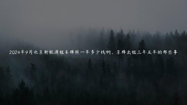 2024年9月北京新能源租车牌照一年多少钱啊、京牌出租三年五年的那些事