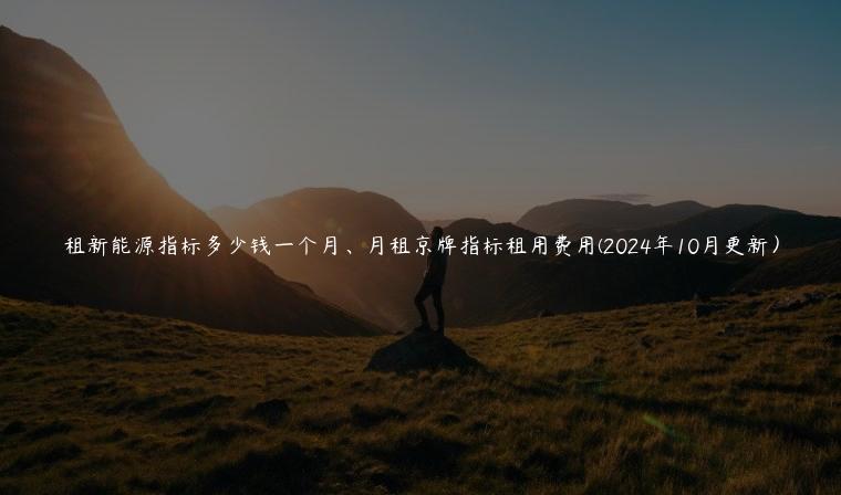租新能源指标多少钱一个月、月租京牌指标租用费用(2024年10月更新）