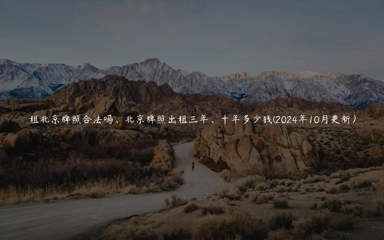 租北京牌照合法吗、北京牌照出租三年、十年多少钱(2024年10月更新）