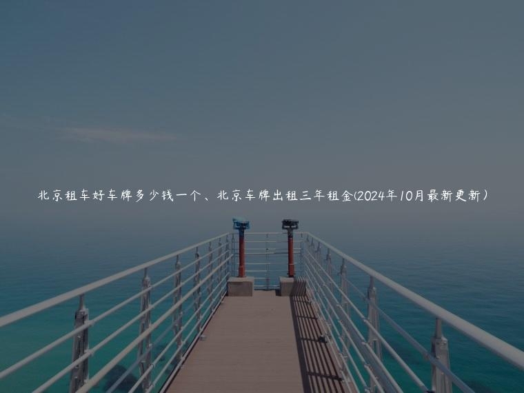 北京租车好车牌多少钱一个、北京车牌出租三年租金(2024年10月最新更新）